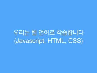 우리는 웹 언어로 학습합니다!
(Javascript, HTML, CSS)
 