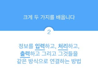 2
크게 두 가지를 배웁니다
정보를 입력하고, 처리하고, !
출력하고 그리고 그것들을!
같은 방식으로 연결하는 방법
 