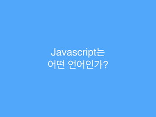 Javascript는!
어떤 언어인가?
 
