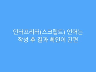 인터프리터(스크립트) 언어는!
작성 후 결과 확인이 간편
 
