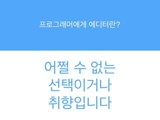 프로그래머에게 에디터란?
어쩔 수 없는!
선택이거나!
취향입니다
 