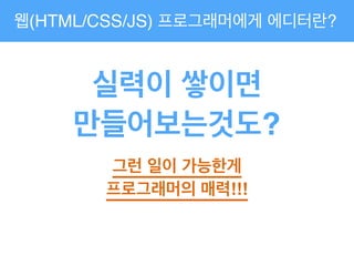 웹(HTML/CSS/JS) 프로그래머에게 에디터란?
실력이 쌓이면!
만들어보는것도?
그런 일이 가능한게!
프로그래머의 매력!!!
 