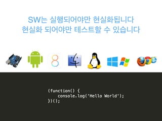 SW는 실행되어야만 현실화됩니다!
현실화 되어야만 테스트할 수 있습니다
 