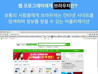 웹 프로그래머에게 브라우저란?
보통의 사람들에게 브라우저는 인터넷 사이트를
탐색하며 정보를 찾을 수 있는 어플리케이션
 