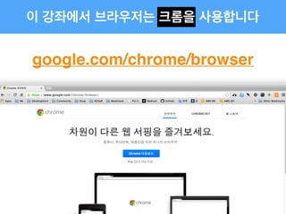 이 강좌에서 브라우저는 크롬을 사용합니다
google.com/chrome/browser
 
