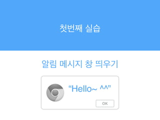 첫번째 실습
알림 메시지 창 띄우기
OK
“Hello~ ^^”
 