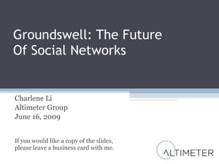 Groundswell: The Future  Of Social Networks Charlene Li Altimeter Group June 16, 2009 If you would like a copy of the slides, please leave a business card with me. 