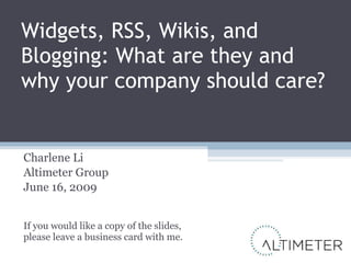 Widgets, RSS, Wikis, and Blogging: What are they and why your company should care? Charlene Li Altimeter Group June 16, 2009 If you would like a copy of the slides, please leave a business card with me. 