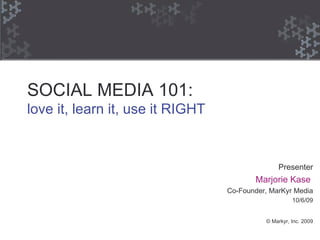 title Presenter Marjorie Kase Co-Founder, MarKyr Media 10/6/09 © Markyr, Inc. 2009 SOCIAL MEDIA 101: love it, learn it, use it RIGHT 