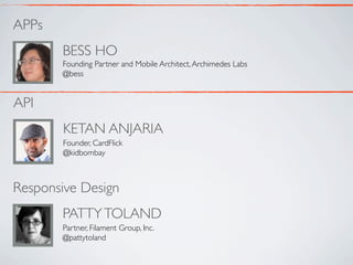 APPs
       BESS HO
       Founding Partner and Mobile Architect, Archimedes Labs
       @bess


API
       KETAN ANJARIA
       Founder, CardFlick
       @kidbombay



Responsive Design
       PATTY TOLAND
       Partner, Filament Group, Inc.
       @pattytoland
 