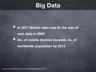 Big Data


                   In 2011 Mobile data was 8x the size of
                   web data in 2000
                   No. of mobile devices exceeds no. of
                   worldwide population by 2013




Cisco’s Visual Networking Index (VNI) Mobile Report 2012
 