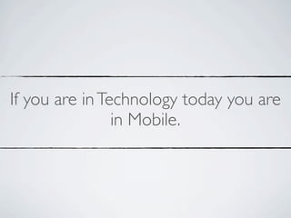 If you are in Technology today you are
                in Mobile.
 