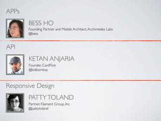 APPs
       BESS HO
       Founding Partner and Mobile Architect, Archimedes Labs
       @bess


API
       KETAN ANJARIA
       Founder, CardFlick
       @kidbombay



Responsive Design
       PATTY TOLAND
       Partner, Filament Group, Inc.
       @pattytoland
 