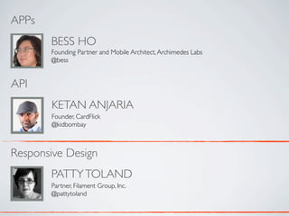APPs
       BESS HO
       Founding Partner and Mobile Architect, Archimedes Labs
       @bess


API
       KETAN ANJARIA
       Founder, CardFlick
       @kidbombay



Responsive Design
       PATTY TOLAND
       Partner, Filament Group, Inc.
       @pattytoland
 