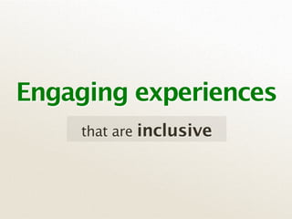 Engaging experiences
     that are inclusive
 