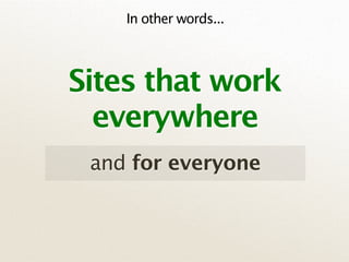 In other words...



Sites that work
  everywhere
 and for everyone
 