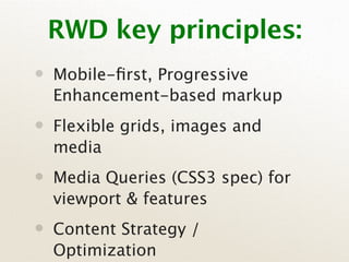 RWD key principles:
• Mobile-ﬁrst, Progressive
  Enhancement-based markup
• Flexible grids, images and
  media
• Media Queries (CSS3 spec) for
  viewport & features
• Content Strategy /
  Optimization
 