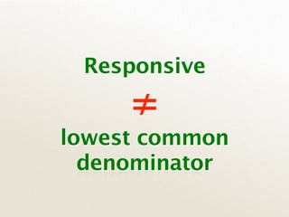 Responsive
     ≠
lowest common
  denominator
 