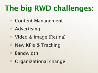 The big RWD challenges:
 •   Content Management
 •   Advertising
 •   Video & Image (Retina)
 •   New KPIs & Tracking
 •   Bandwidth
 •   Organizational change
 