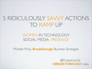5 RIDICULOUSLY SAVVY ACTIONS
TO RAMP UP	

!

WOMEN IN TECHNOLOGY 	

SOCIAL MEDIA PRESENCE
Michele Price, Breakthrough Business Strategies
@ProsperityGal	

#BREAKTHROUGH radio

 