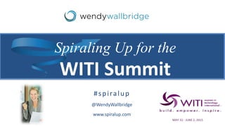 #spiralup
@WendyWallbridge
www.spiralup.com
Spiraling Up for the
WITI Summit
MAY 31 - JUNE 2, 2015
 