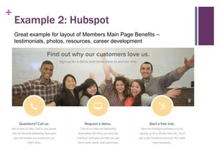 +

Example 2: Hubspot
Great example for layout of Members Main Page Benefits –
testimonials, photos, resources, career development

Elements:
Headline
Blurb
Link
Main image
CTAs
For RESOURCES page

 
