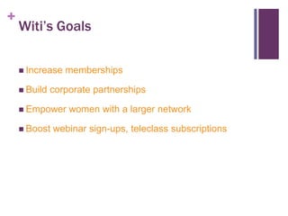 +

Witi’s Goals
 Increase
 Build

memberships

corporate partnerships

 Empower
 Boost

women with a larger network

webinar sign-ups, teleclass subscriptions

 