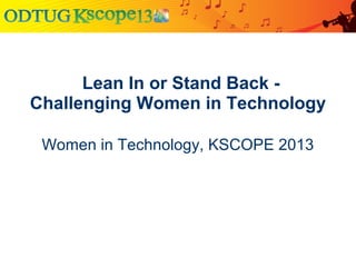  Lean In or Stand Back - 
Challenging Women in Technology
Women in Technology, KSCOPE 2013
 