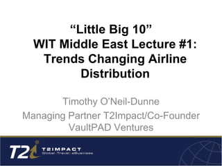 “Little Big 10”
WIT Middle East Lecture #1:
Trends Changing Airline
Distribution
Timothy O’Neil-Dunne
Managing Partner T2Impact/Co-Founder
VaultPAD Ventures
 