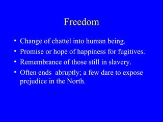 Freedom
• Change of chattel into human being.
• Promise or hope of happiness for fugitives.
• Remembrance of those still in slavery.
• Often ends abruptly; a few dare to expose
prejudice in the North.
 