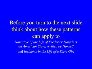 Before you turn to the next slide
think about how these patterns
can apply to
Narrative of the Life of Frederick Douglass
an American Slave, written by Himself
and Incidents in the Life of a Slave Girl
 