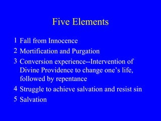 Five Elements
1 Fall from Innocence
2 Mortification and Purgation
3 Conversion experience--Intervention of
Divine Providence to change one’s life,
followed by repentance
4 Struggle to achieve salvation and resist sin
5 Salvation
 
