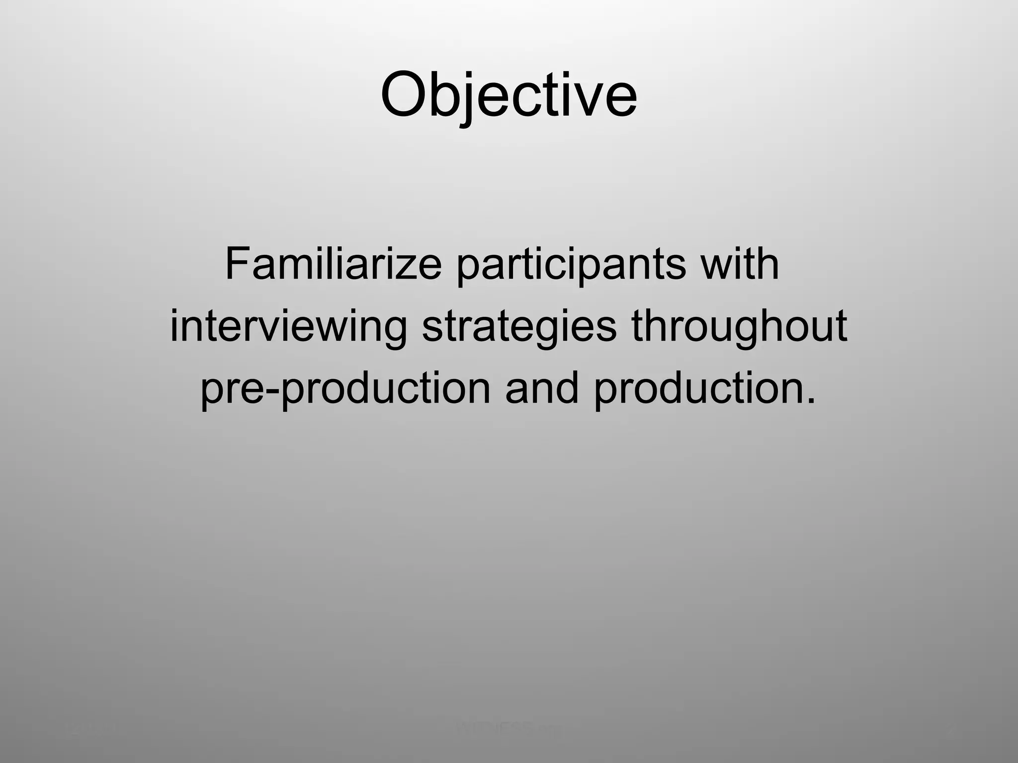 Objective Familiarize participants with  interviewing strategies throughout  pre-production and production. 12/13/11 WITNESS.org 