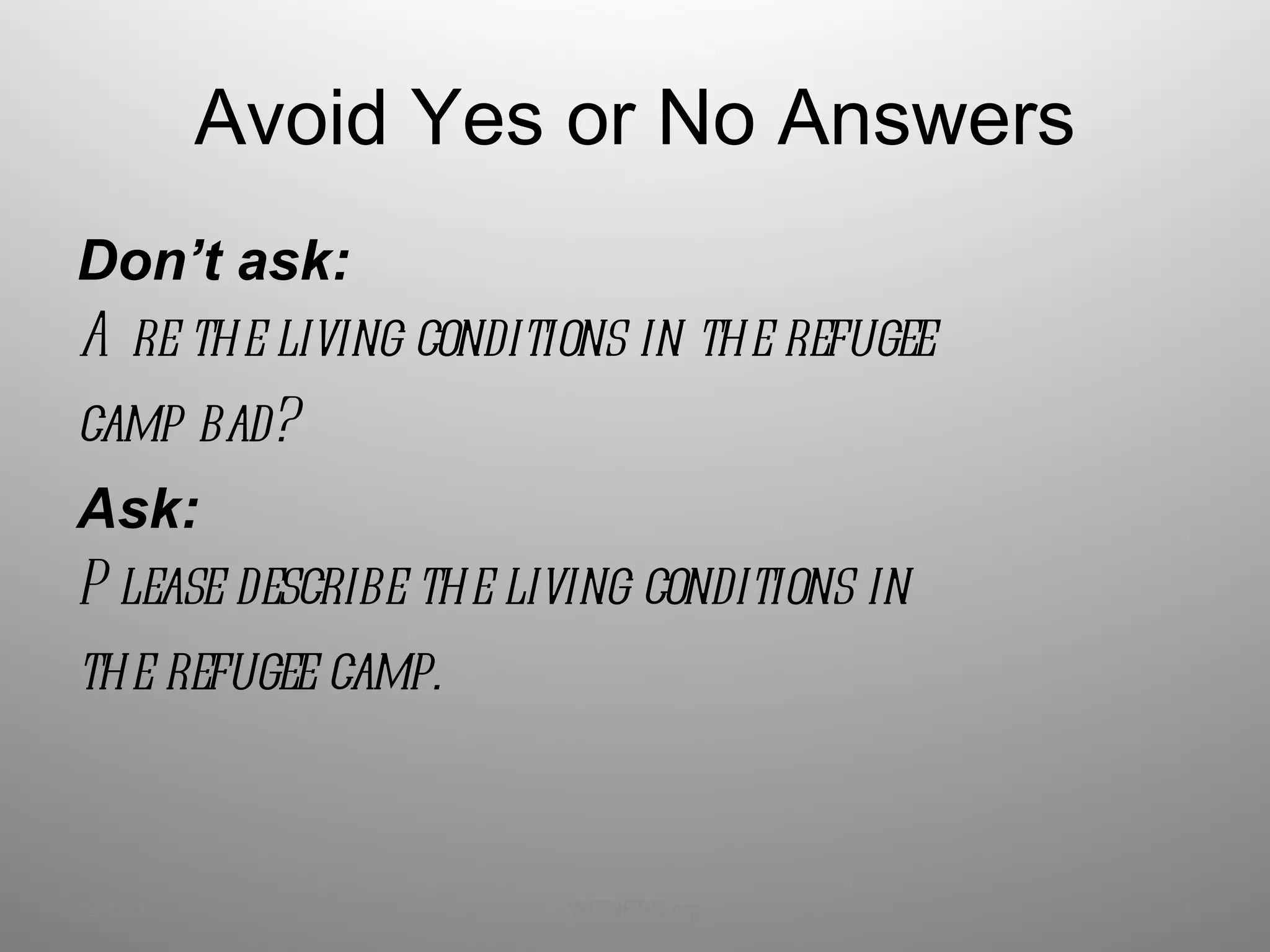Avoid Yes or No Answers Don’t ask: Are the living conditions in the refugee  camp bad? Ask: Please describe the living conditions in  the refugee camp. 12/13/11 WITNESS.org 