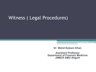 Witness ( Legal Procedures)
Dr Mohd Kaleem Khan
Assistant Professor
Department of Forensic Medicine
JNMCH AMU Aligarh
 