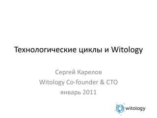 Технологические циклы и Witology Сергей Карелов Witology Co-founder & CTO январь 2011 