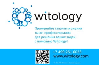 Применяйте таланты и знания
тысяч профессионалов
для решения ваших задач
c помощью Witology!

+7 499 251 6033

www.witology.com
© 2013, ООО «Витология». Все права защищены.

 