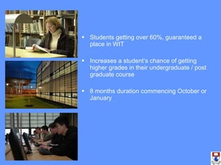Students getting over 60%, guaranteed a place in WIT Increases a student’s chance of getting higher grades in their undergraduate / post graduate course 8 months duration commencing October or January 
