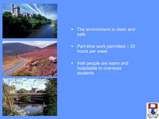 The environment is clean and safe  Part-time work permitted – 20 hours per week Irish people are warm and hospitable to overseas students 