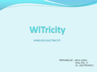 WIRELESS ELECTRICITY




                   PREPARED BY : ARYA LEXMI
                                 ROLL NO. 17
                                 S5 , ELECTRONICS
 