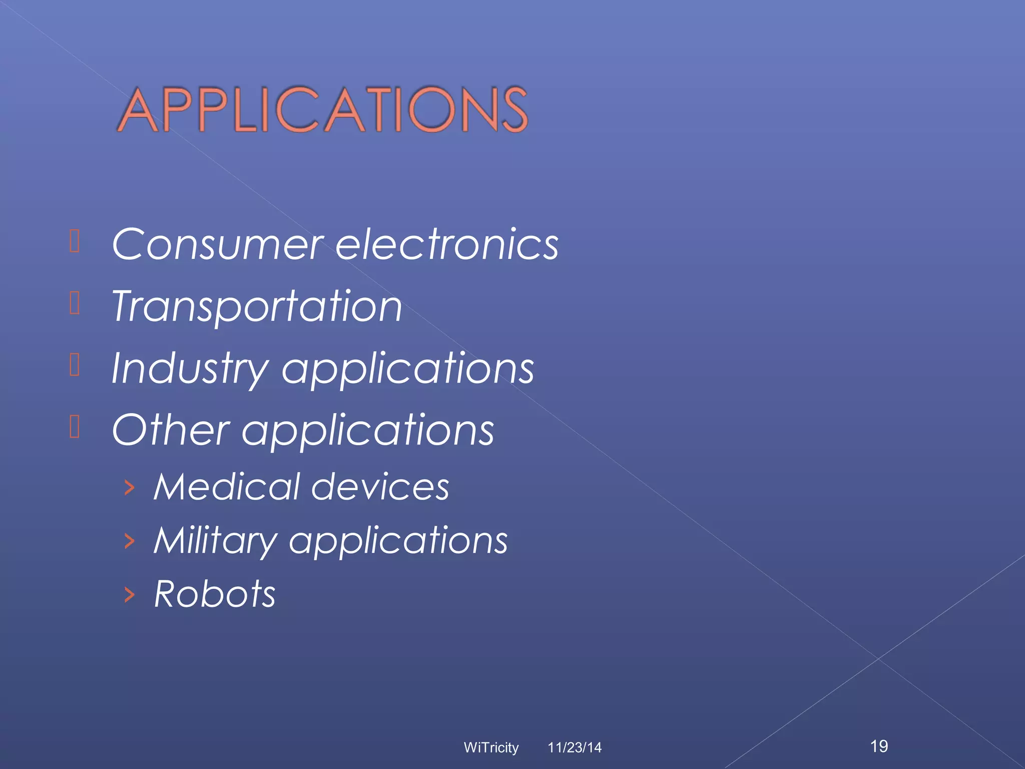  Consumer electronics 
 Transportation 
 Industry applications 
 Other applications 
› Medical devices 
› Military applications 
› Robots 
WiTricity 11/23/14 19 
 