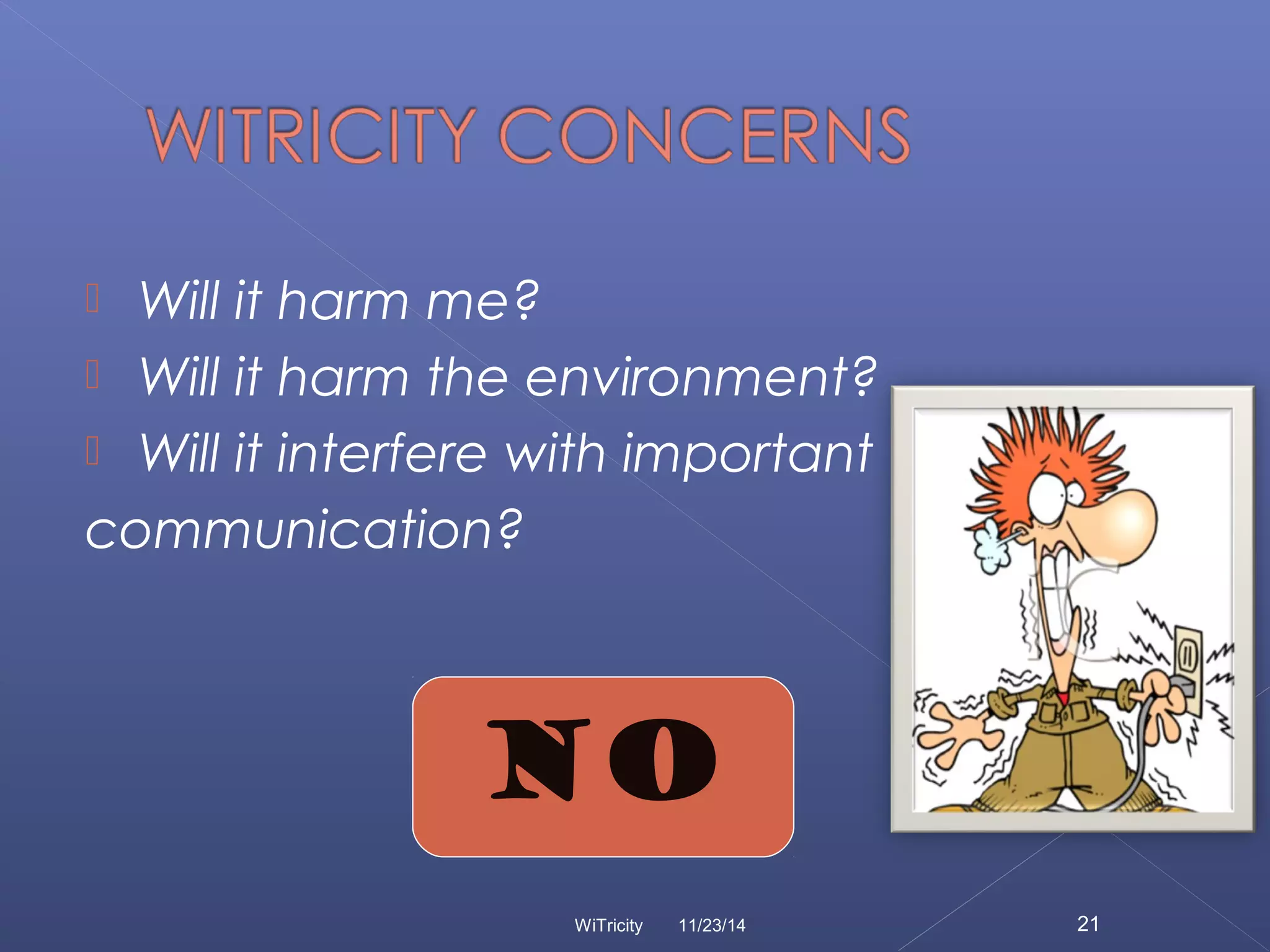  Will it harm me? 
 Will it harm the environment? 
 Will it interfere with important 
communication? 
NO 
WiTricity 11/23/14 21 
 