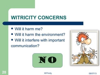 WITRICITY CONCERNS
 Will it harm me?
 Will it harm the environment?
 Will it interfere with important
communication?
NO
20 08/07/13WiTricity
 