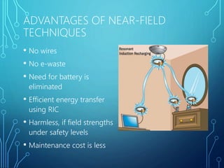 ADVANTAGES OF NEAR-FIELD
TECHNIQUES
• No wires
• No e-waste
• Need for battery is
eliminated
• Efficient energy transfer
using RIC
• Harmless, if field strengths
under safety levels
• Maintenance cost is less
 