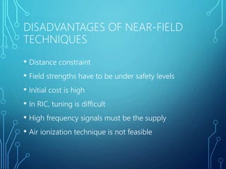 DISADVANTAGES OF NEAR-FIELD
TECHNIQUES
• Distance constraint
• Field strengths have to be under safety levels
• Initial cost is high
• In RIC, tuning is difficult
• High frequency signals must be the supply
• Air ionization technique is not feasible
 