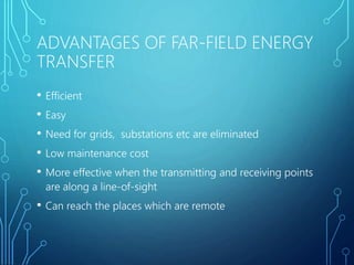 ADVANTAGES OF FAR-FIELD ENERGY
TRANSFER
• Efficient
• Easy
• Need for grids, substations etc are eliminated
• Low maintenance cost
• More effective when the transmitting and receiving points
are along a line-of-sight
• Can reach the places which are remote
 