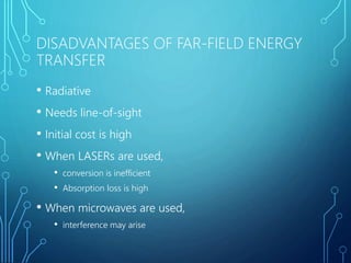 DISADVANTAGES OF FAR-FIELD ENERGY
TRANSFER
• Radiative
• Needs line-of-sight
• Initial cost is high
• When LASERs are used,
• conversion is inefficient
• Absorption loss is high
• When microwaves are used,
• interference may arise
 