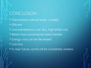 CONCLUSION
• Transmission without wires- a reality
• Efficient
• Low maintenance cost. But, high initial cost
• Better than conventional wired transfer
• Energy crisis can be decreased
• Low loss
• In near future, world will be completely wireless
 