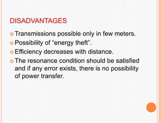 DISADVANTAGES
 Transmissions possible only in few meters.
 Possibility of “energy theft”.
 Efficiency decreases with distance.
 The resonance condition should be satisfied
and if any error exists, there is no possibility
of power transfer.
 