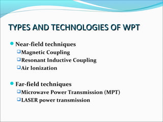 TYPES AND TECHNOLOGIES OF WPTTYPES AND TECHNOLOGIES OF WPT
Near-field techniques
Magnetic Coupling
Resonant Inductive Coupling
Air Ionization
Far-field techniques
Microwave Power Transmission (MPT)
LASER power transmission
 